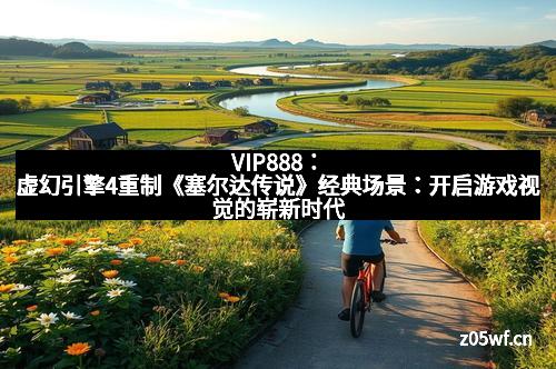 VIP888：虚幻引擎4重制《塞尔达传说》经典场景：开启游戏视觉的崭新时代