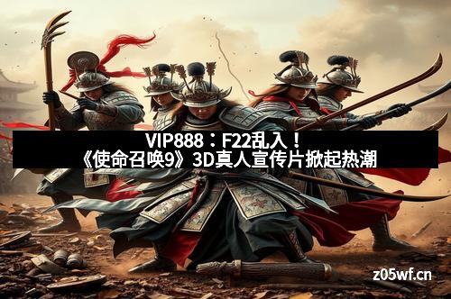 VIP888：F22乱入！《使命召唤9》3D真人宣传片掀起热潮
