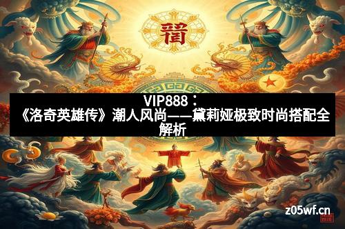 VIP888：《洛奇英雄传》潮人风尚——黛莉娅极致时尚搭配全解析