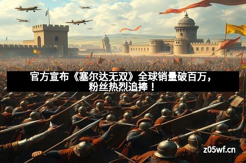 官方宣布《塞尔达无双》全球销量破百万，粉丝热烈追捧！